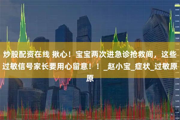 炒股配资在线 揪心！宝宝两次进急诊抢救间，这些过敏信号家长要用心留意！！_赵小宝_症状_过敏原