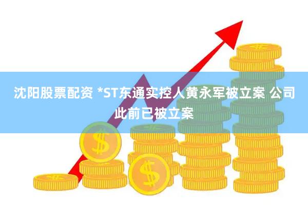 沈阳股票配资 *ST东通实控人黄永军被立案 公司此前已被立案