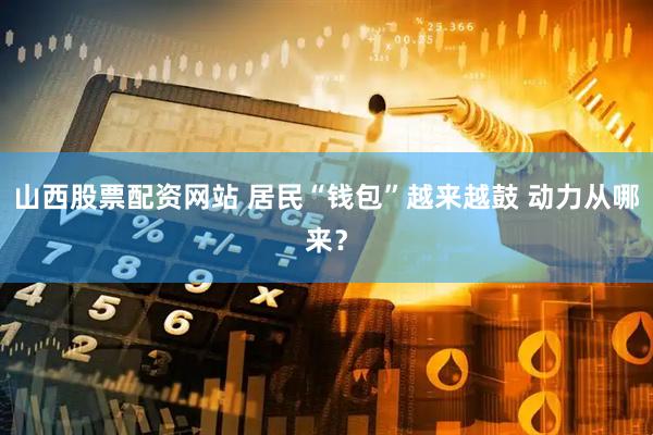山西股票配资网站 居民“钱包”越来越鼓 动力从哪来？