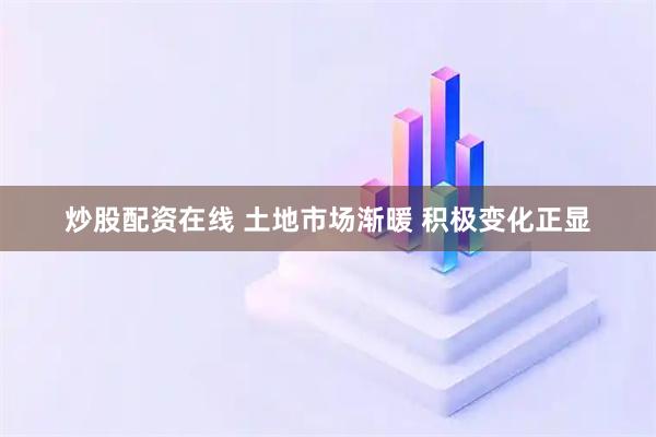 炒股配资在线 土地市场渐暖 积极变化正显