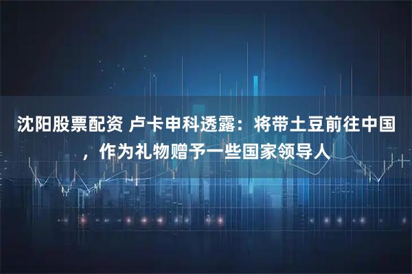 沈阳股票配资 卢卡申科透露：将带土豆前往中国，作为礼物赠予一些国家领导人
