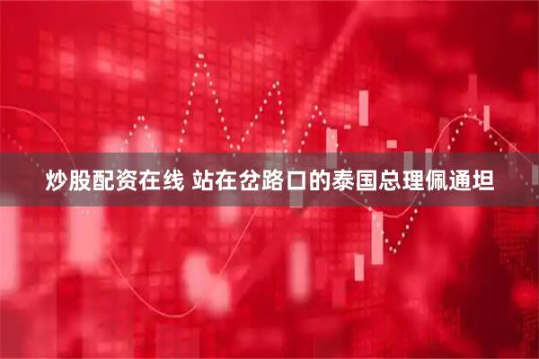 炒股配资在线 站在岔路口的泰国总理佩通坦