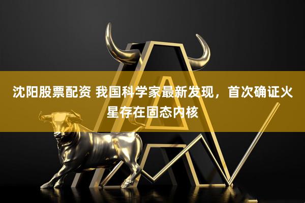 沈阳股票配资 我国科学家最新发现，首次确证火星存在固态内核