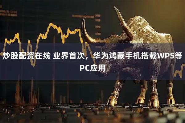 炒股配资在线 业界首次，华为鸿蒙手机搭载WPS等PC应用