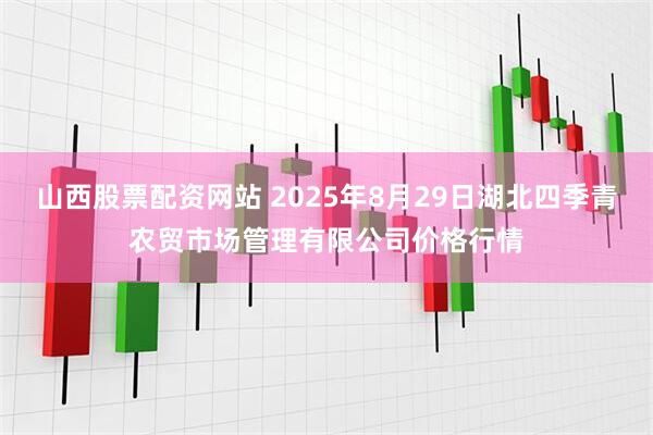 山西股票配资网站 2025年8月29日湖北四季青农贸市场管理有限公司价格行情