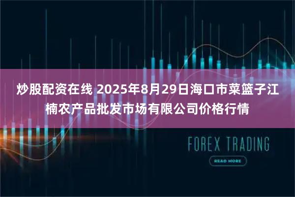 炒股配资在线 2025年8月29日海口市菜篮子江楠农产品批发市场有限公司价格行情