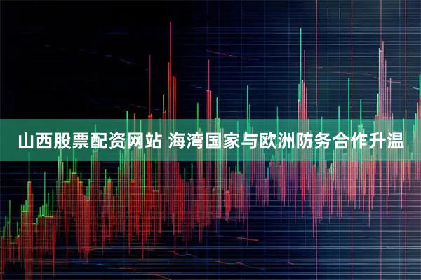 山西股票配资网站 海湾国家与欧洲防务合作升温