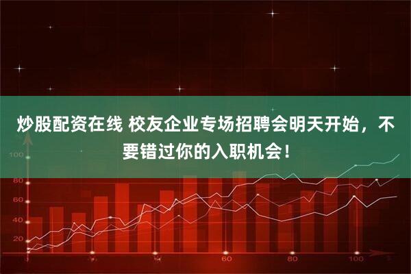 炒股配资在线 校友企业专场招聘会明天开始，不要错过你的入职机会！