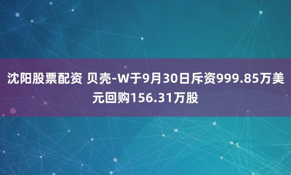 沈阳股票配资 贝壳-W于9月30日斥资999.85万美元回购156.31万股
