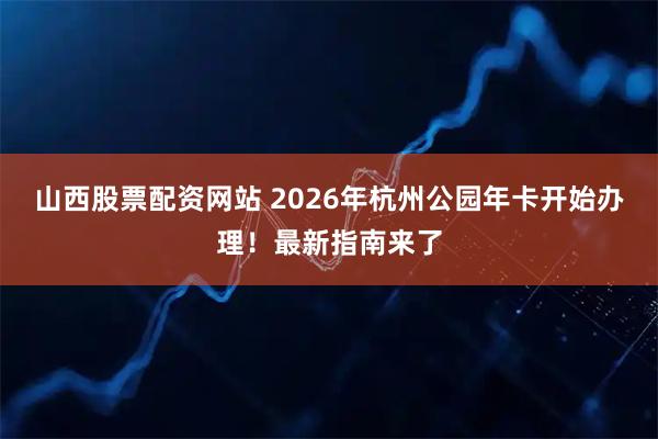 山西股票配资网站 2026年杭州公园年卡开始办理！最新指南来了